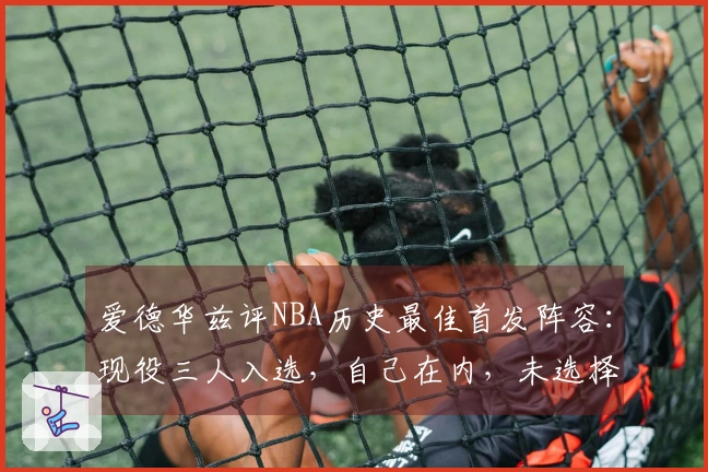 爱德华兹评NBA历史最佳首发阵容：现役三人入选，自己在内，未选择詹姆斯