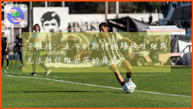 卡拉格：麦卡利斯特越踢越难 琼斯无法胜任维尔茨的角色