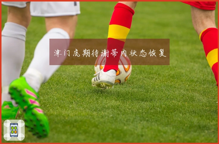 津门虎期待谢蒂内状态恢复