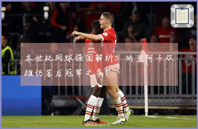 本世纪网球强国解析:纳豆阿卡双雄仍落后冠军之争!