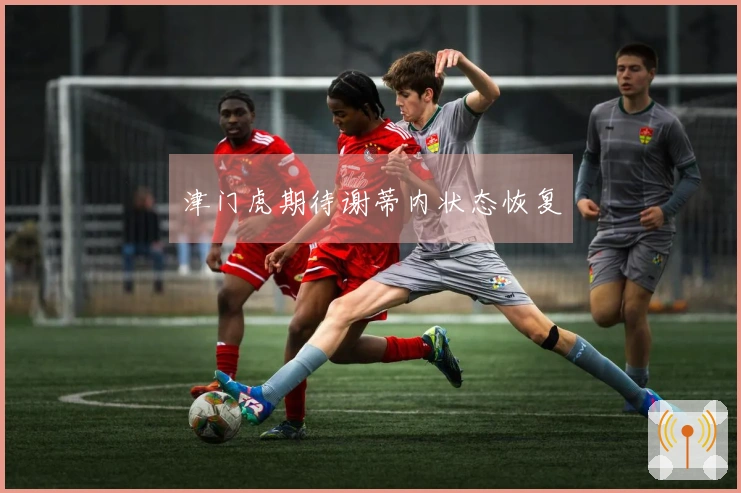 津门虎期待谢蒂内状态恢复