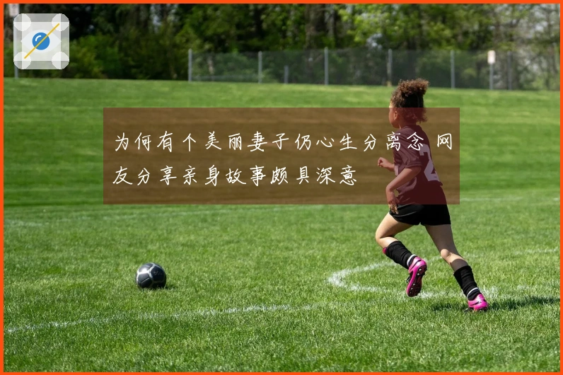 为何有个美丽妻子仍心生分离念 网友分享亲身故事颇具深意