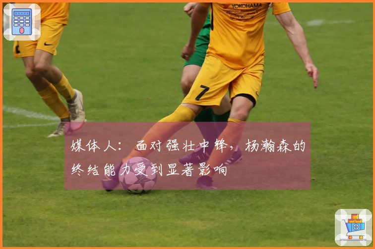 媒体人：面对强壮中锋，杨瀚森的终结能力受到显著影响