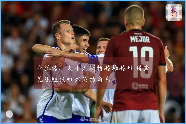 卡拉格：麦卡利斯特越踢越难 琼斯无法胜任维尔茨的角色