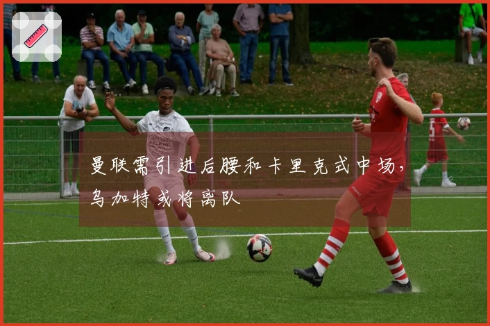 曼联需引进后腰和卡里克式中场，乌加特或将离队
