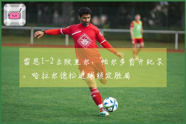 雷恩1-2击败里尔，帕尔多首开纪录，哈拉尔德松进球锁定胜局