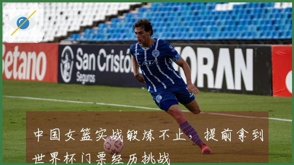 中国女篮实战锻炼不止，提前拿到世界杯门票经历挑战