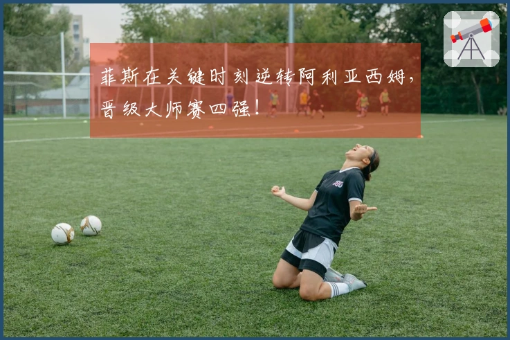 菲斯在关键时刻逆转阿利亚西姆，晋级大师赛四强！
