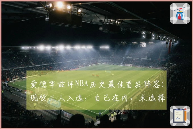 爱德华兹评NBA历史最佳首发阵容：现役三人入选，自己在内，未选择詹姆斯