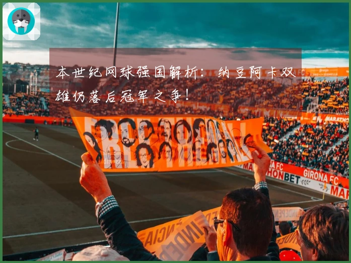 本世纪网球强国解析：纳豆阿卡双雄仍落后冠军之争！