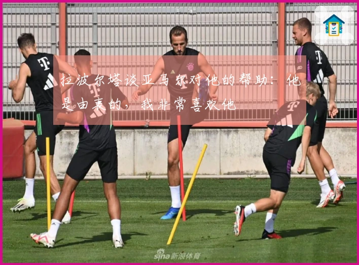 拉波尔塔谈亚马尔对他的帮助：他是由衷的，我非常喜欢他